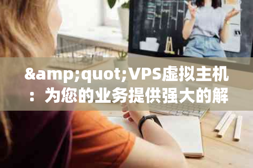 "VPS虚拟主机：为您的业务提供强大的解决方案"(vps虚拟主机)
