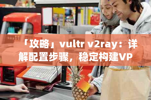 「攻略」vultr v2ray：详解配置步骤，稳定构建VPN专用服务器