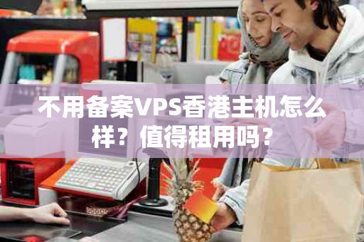 不用备案VPS香港主机怎么样？值得租用吗？