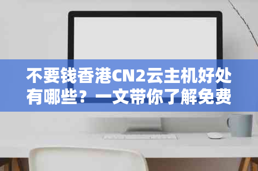 不要钱香港CN2云主机好处有哪些？一文带你了解免费云主机的优势与特点