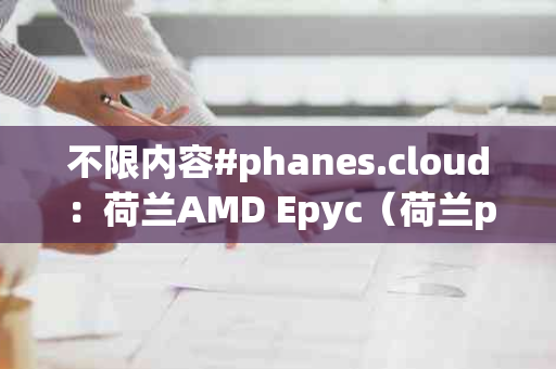 不限内容#phanes.cloud：荷兰AMD Epyc（荷兰prodrive）引领高性能计算新篇章