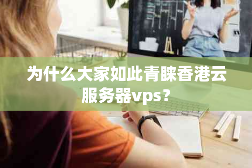 为什么大家如此青睐香港云服务器vps？