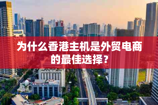为什么香港主机是外贸电商的最佳选择？