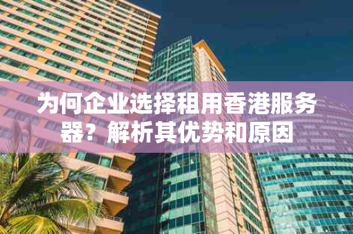 为何企业选择租用香港服务器？解析其优势和原因