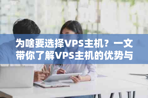 为啥要选择VPS主机？一文带你了解VPS主机的优势与价值