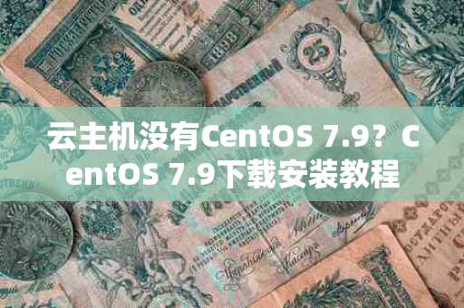 云主机没有CentOS 7.9？CentOS 7.9下载安装教程