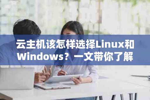 云主机该怎样选择Linux和Windows？一文带你了解两者差异与选择技巧