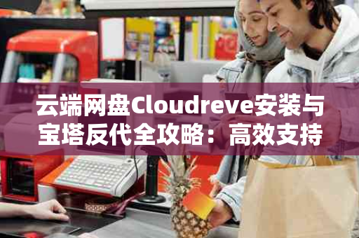 云端网盘Cloudreve安装与宝塔反代全攻略：高效支持各大云存储、OneDrive及离线下载aria2