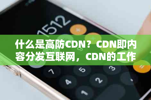 什么是高防CDN？CDN即内容分发互联网，CDN的工作原理