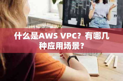 什么是AWS VPC？有哪几种应用场景？