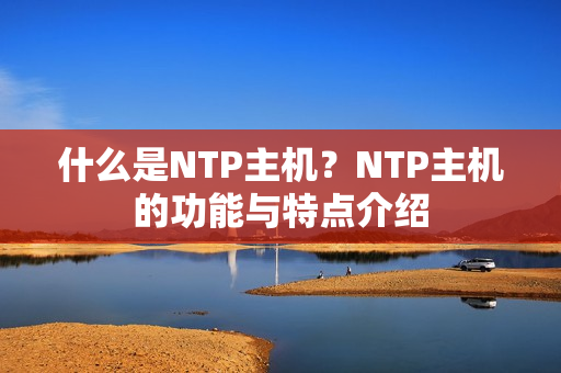 什么是NTP主机？NTP主机的功能与特点介绍