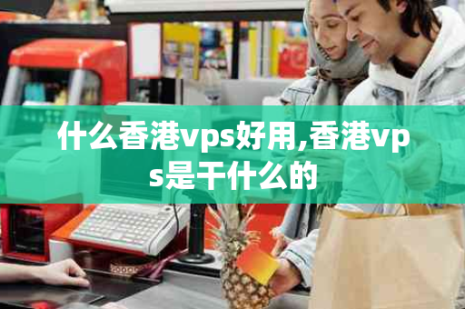 什么香港vps好用,香港vps是干什么的
