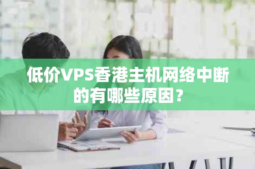 低价VPS香港主机网络中断的有哪些原因？