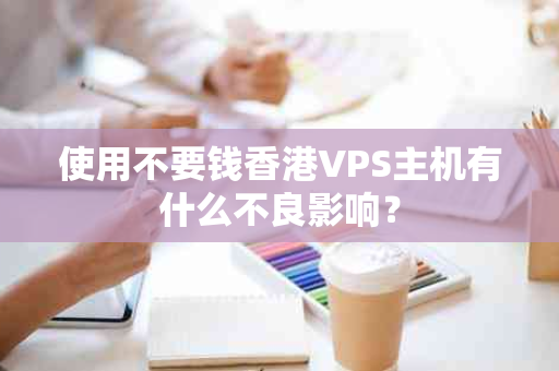 使用不要钱香港VPS主机有什么不良影响？