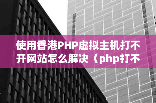 使用香港PHP虚拟主机打不开网站怎么解决（php打不开localhost）