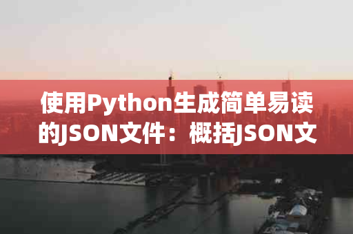 使用Python生成简单易读的JSON文件：概括JSON文件的基础知识及如何使用Python创建和解析JSON文件