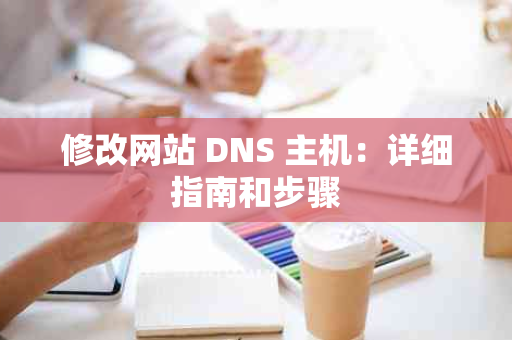 修改网站 DNS 主机：详细指南和步骤