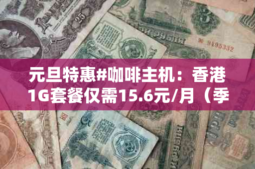 元旦特惠#咖啡主机：香港1G套餐仅需15.6元/月（季付），比香港咖啡还便宜？
