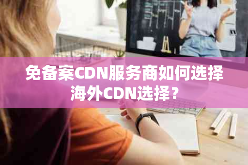 免备案CDN服务商如何选择海外CDN选择？