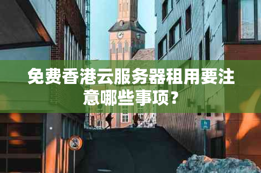 免费香港云服务器租用要注意哪些事项？
