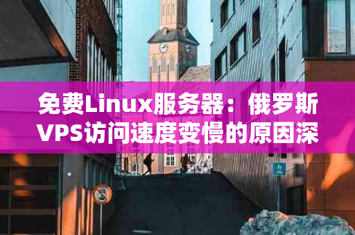 免费Linux服务器：俄罗斯VPS访问速度变慢的原因深度解析