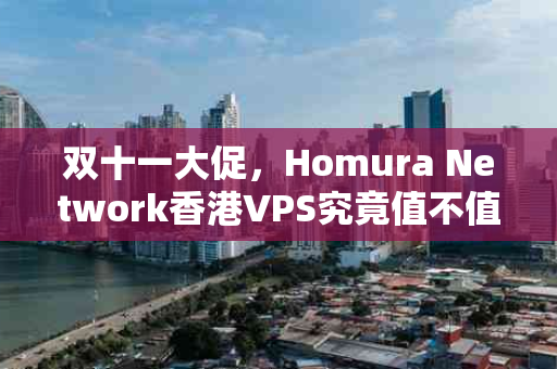 双十一大促，Homura Network香港VPS究竟值不值得入手？