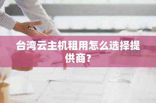 台湾云主机租用怎么选择提供商？