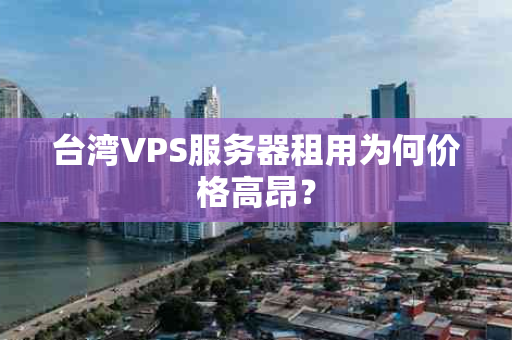 台湾VPS服务器租用为何价格高昂？