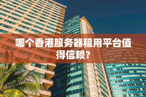 哪个香港服务器租用平台值得信赖？