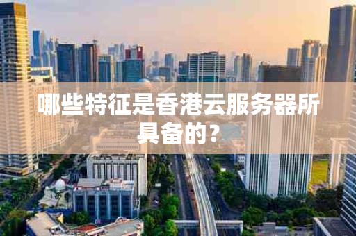 哪些特征是香港云服务器所具备的？