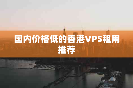 国内价格低的香港VPS租用推荐