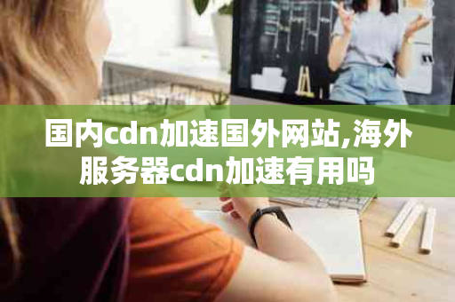 国内cdn加速国外网站,海外服务器cdn加速有用吗