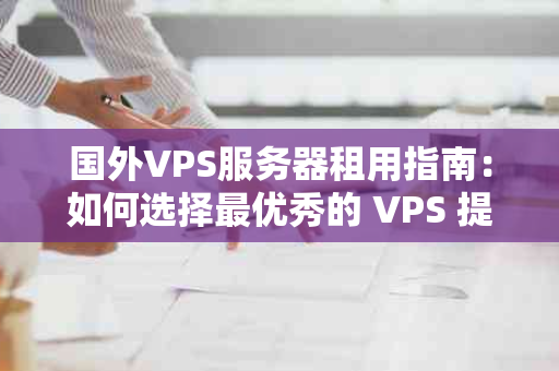 国外VPS服务器租用指南：如何选择最优秀的 VPS 提供商？