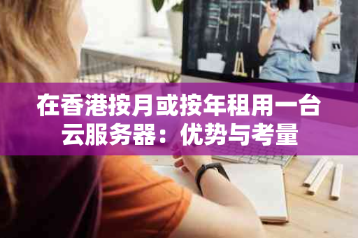 在香港按月或按年租用一台云服务器：优势与考量