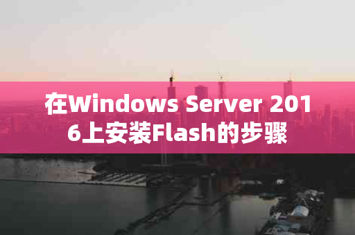 在Windows Server 2016上安装Flash的步骤