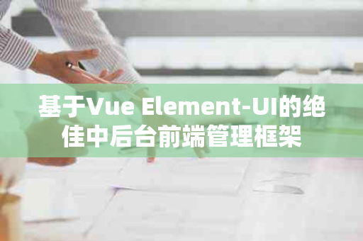 基于Vue Element-UI的绝佳中后台前端管理框架