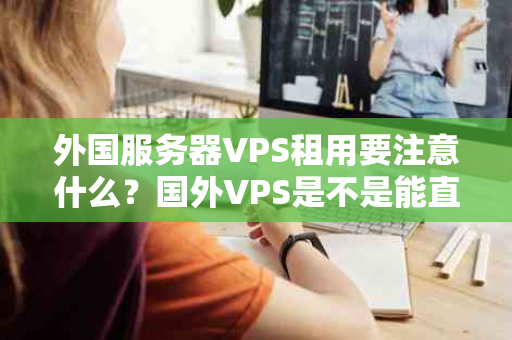外国服务器VPS租用要注意什么？国外VPS是不是能直接上外网？