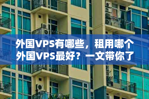 外国VPS有哪些，租用哪个外国VPS最好？一文带你了解最佳选择