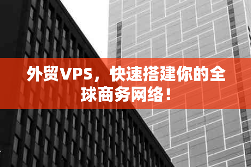 外贸VPS，快速搭建你的全球商务网络！