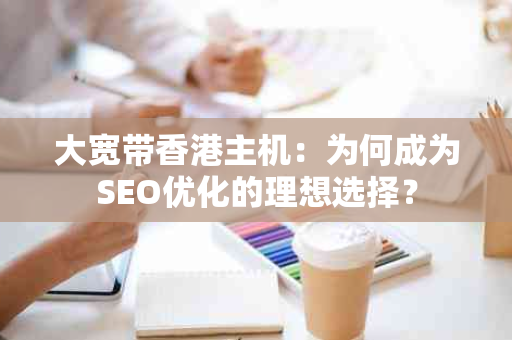 大宽带香港主机：为何成为SEO优化的理想选择？