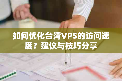 如何优化台湾VPS的访问速度？建议与技巧分享