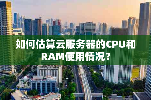 如何估算云服务器的CPU和RAM使用情况？