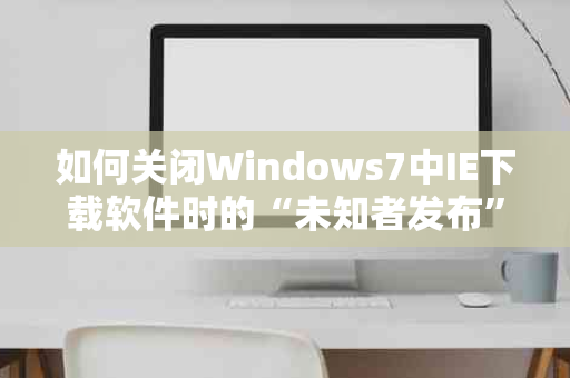 如何关闭Windows7中IE下载软件时的“未知者发布”提示