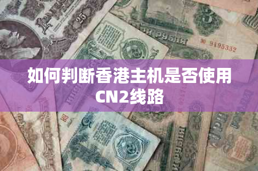如何判断香港主机是否使用CN2线路