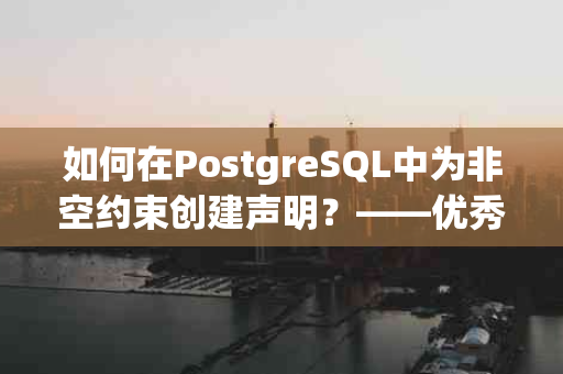 如何在PostgreSQL中为非空约束创建声明？——优秀的数据库管理实践