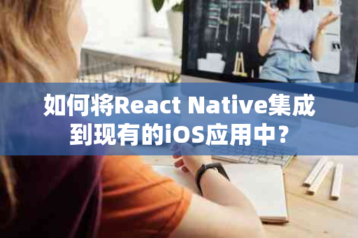 如何将React Native集成到现有的iOS应用中？