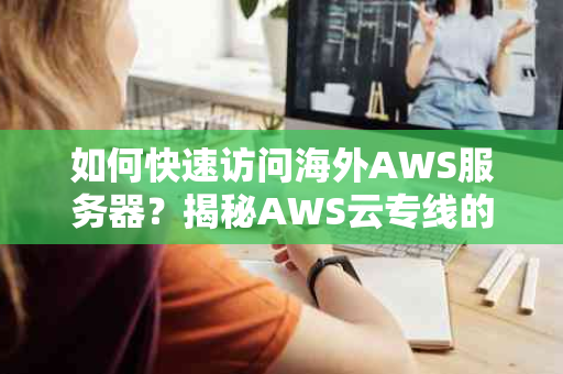 如何快速访问海外AWS服务器？揭秘AWS云专线的高效之道