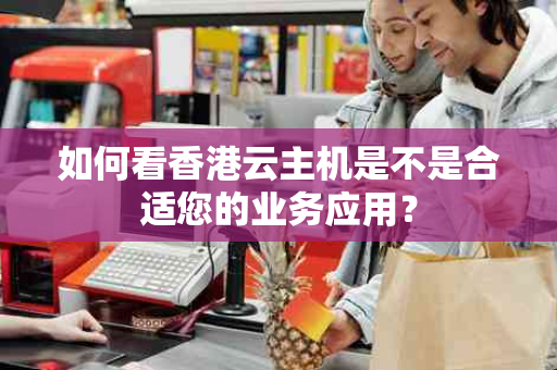 如何看香港云主机是不是合适您的业务应用？