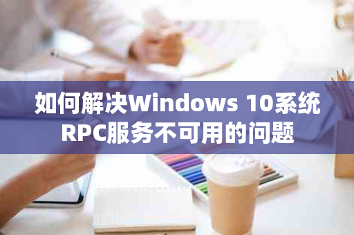 如何解决Windows 10系统RPC服务不可用的问题