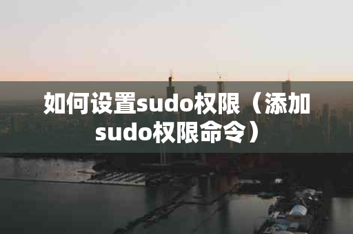 如何设置sudo权限（添加sudo权限命令）